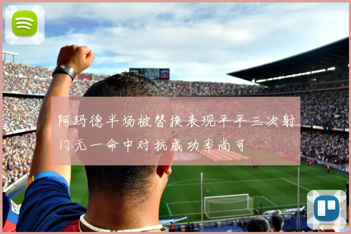 阿玛德半场被替换表现平平三次射门无一命中对抗成功率尚可
