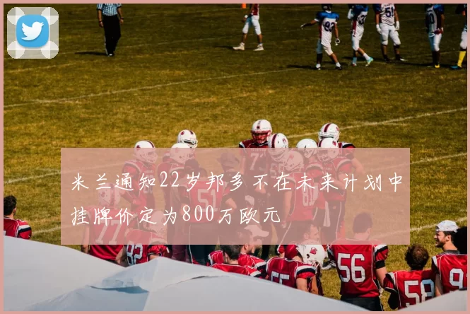 米兰通知22岁邦多不在未来计划中挂牌价定为800万欧元