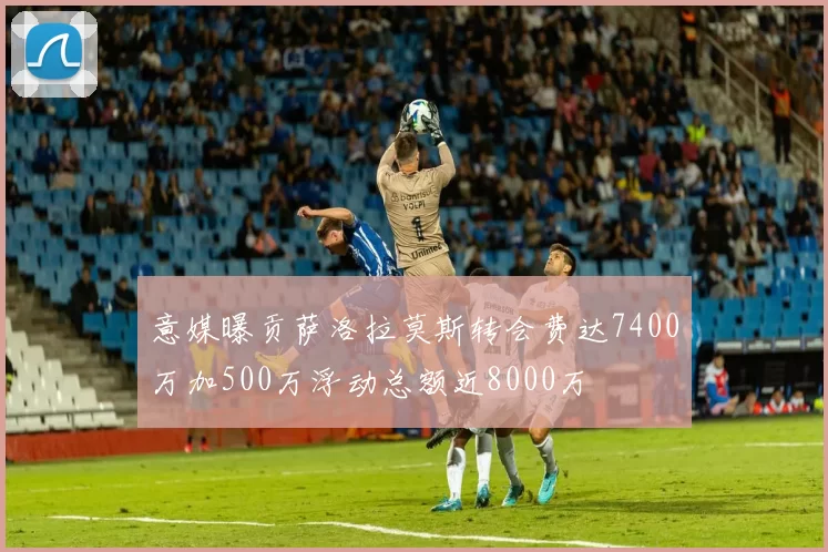 意媒曝贡萨洛拉莫斯转会费达7400万加500万浮动总额近8000万