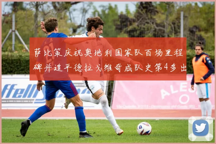 萨比策庆祝奥地利国家队百场里程碑并追平德拉戈维奇成队史第4多出场者