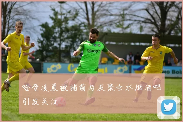 哈登凌晨被捕前与友聚会水烟酒吧引发关注