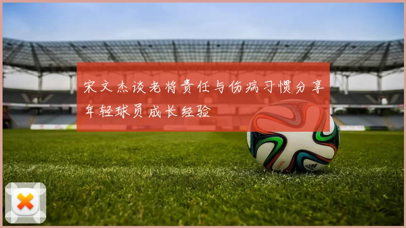 宋文杰谈老将责任与伤病习惯分享年轻球员成长经验