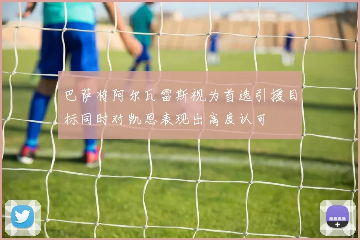 巴萨将阿尔瓦雷斯视为首选引援目标同时对凯恩表现出高度认可
