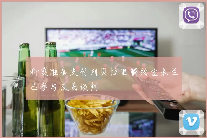 科莫准备支付利贝拉里解约金米兰已参与交易谈判