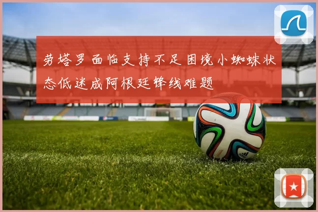 劳塔罗面临支持不足困境小蜘蛛状态低迷成阿根廷锋线难题