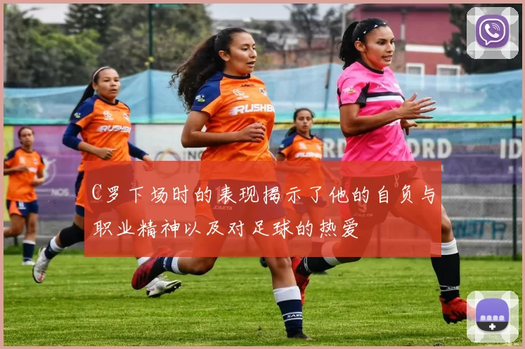 C罗下场时的表现揭示了他的自负与职业精神以及对足球的热爱