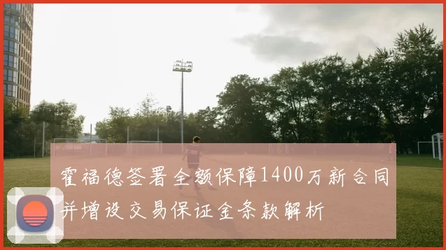 霍福德签署全额保障1400万新合同并增设交易保证金条款解析
