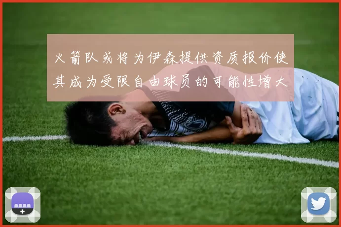 火箭队或将为伊森提供资质报价使其成为受限自由球员的可能性增大