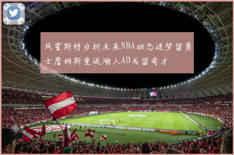 风霍斯特分析未来NBA动态追梦留勇士詹姆斯重返湖人AD或留奇才